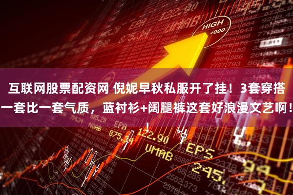 互联网股票配资网 倪妮早秋私服开了挂！3套穿搭一套比一套气质，蓝衬衫+阔腿裤这套好浪漫文艺啊！