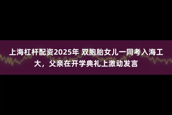 上海杠杆配资2025年 双胞胎女儿一同考入海工大，父亲在开学典礼上激动发言