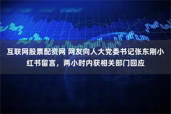 互联网股票配资网 网友向人大党委书记张东刚小红书留言，两小时内获相关部门回应