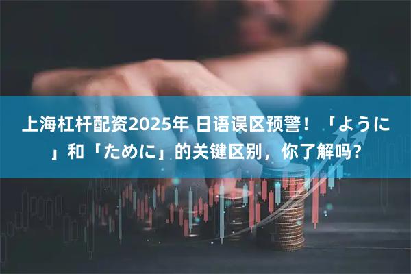 上海杠杆配资2025年 日语误区预警！「ように」和「ために」的关键区别，你了解吗？