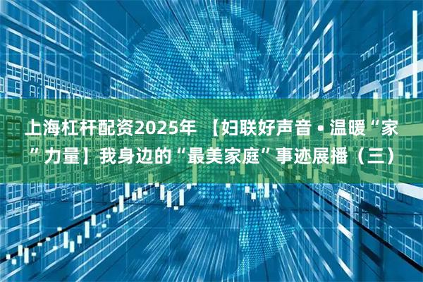 上海杠杆配资2025年 【妇联好声音 • 温暖“家”力量】我身边的“最美家庭”事迹展播（三）