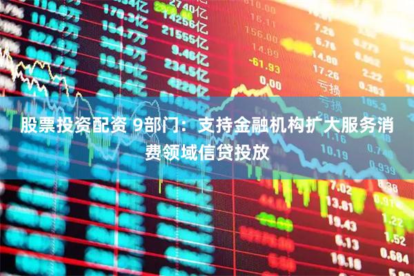 股票投资配资 9部门：支持金融机构扩大服务消费领域信贷投放