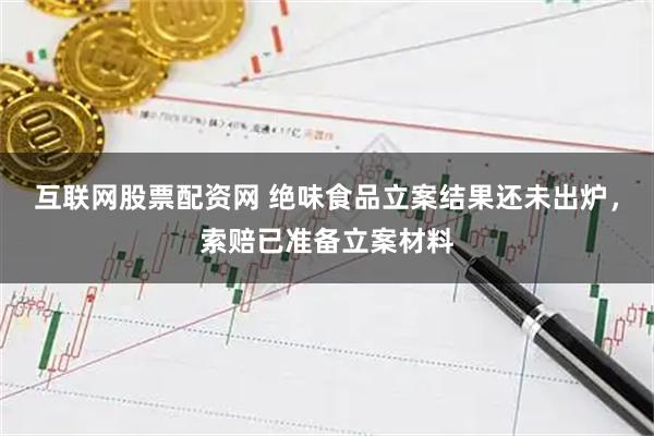互联网股票配资网 绝味食品立案结果还未出炉，索赔已准备立案材料