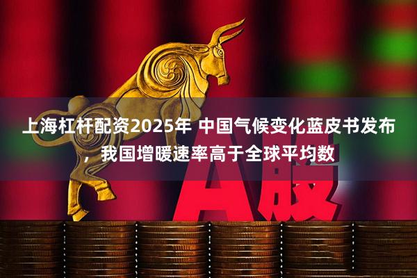 上海杠杆配资2025年 中国气候变化蓝皮书发布，我国增暖速率高于全球平均数