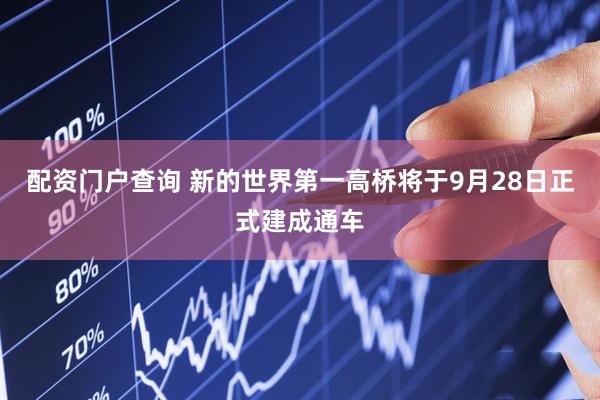 配资门户查询 新的世界第一高桥将于9月28日正式建成通车