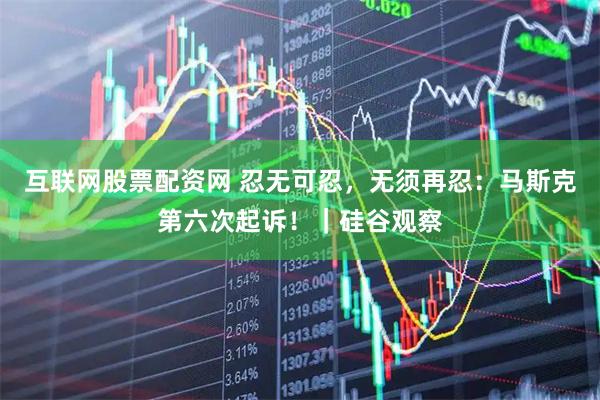 互联网股票配资网 忍无可忍，无须再忍：马斯克第六次起诉！｜硅谷观察