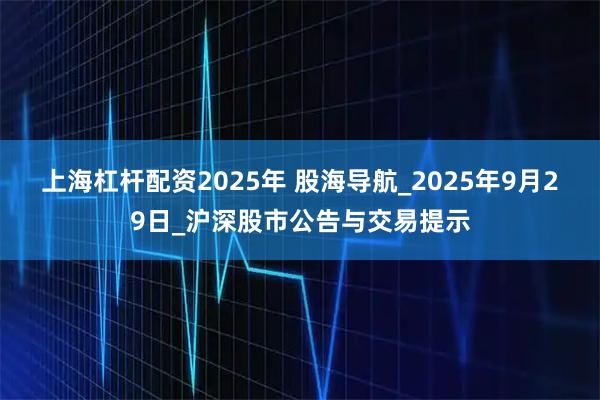 上海杠杆配资2025年 股海导航_2025年9月29日_沪深股市公告与交易提示