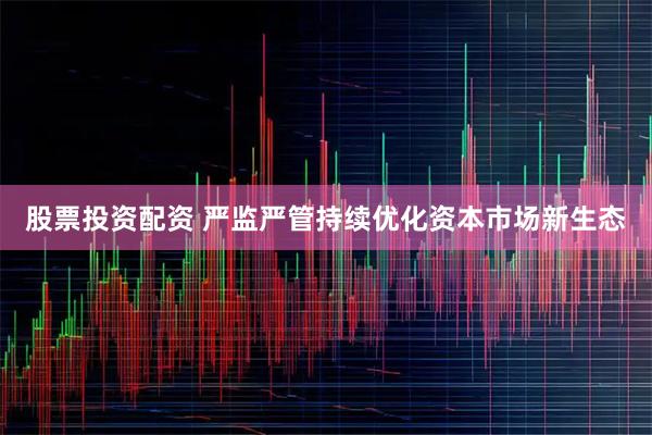 股票投资配资 严监严管持续优化资本市场新生态