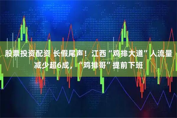 股票投资配资 长假尾声！江西“鸡排大道”人流量减少超6成，“鸡排哥”提前下班