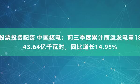 股票投资配资 中国核电：前三季度累计商运发电量1843.64亿千瓦时，同比增长14.95%