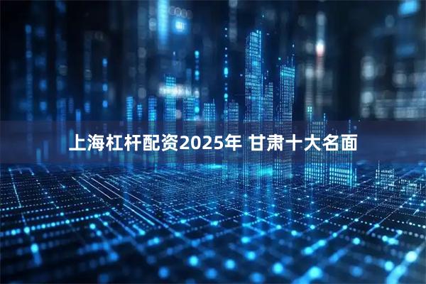 上海杠杆配资2025年 甘肃十大名面