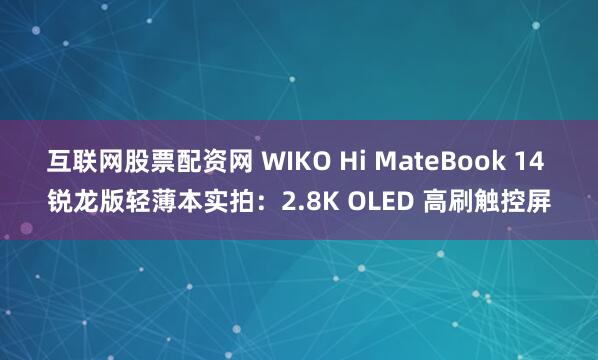 互联网股票配资网 WIKO Hi MateBook 14 锐龙版轻薄本实拍：2.8K OLED 高刷触控屏