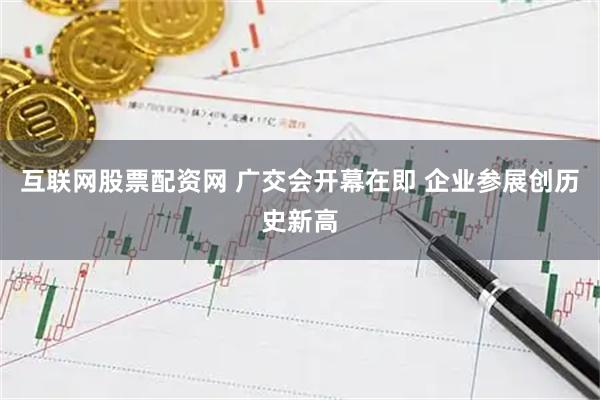 互联网股票配资网 广交会开幕在即 企业参展创历史新高