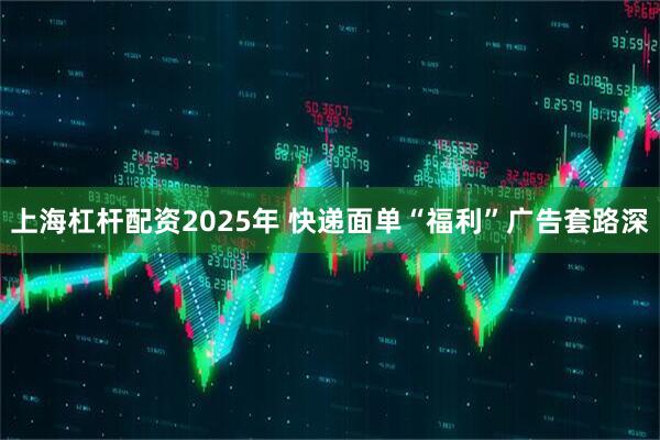 上海杠杆配资2025年 快递面单“福利”广告套路深
