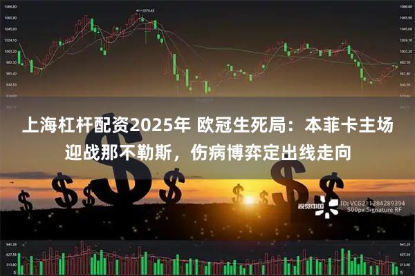 上海杠杆配资2025年 欧冠生死局：本菲卡主场迎战那不勒斯，伤病博弈定出线走向