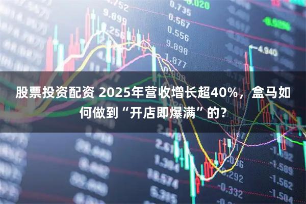 股票投资配资 2025年营收增长超40%，盒马如何做到“开店即爆满”的？