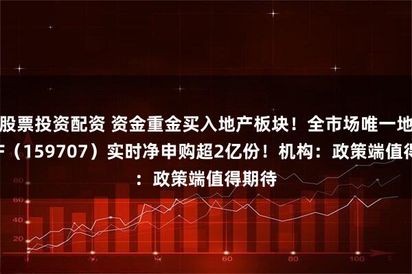 股票投资配资 资金重金买入地产板块！全市场唯一地产ETF（159707）实时净申购超2亿份！机构：政策端值得期待