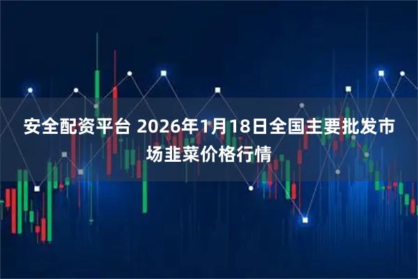 安全配资平台 2026年1月18日全国主要批发市场韭菜价格行情