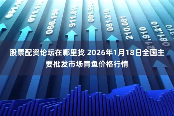 股票配资论坛在哪里找 2026年1月18日全国主要批发市场青鱼价格行情
