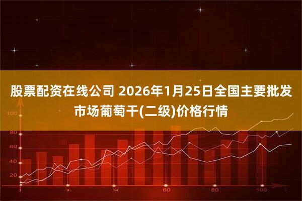 股票配资在线公司 2026年1月25日全国主要批发市场葡萄干(二级)价格行情