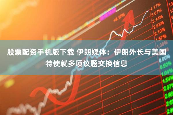 股票配资手机版下载 伊朗媒体：伊朗外长与美国特使就多项议题交换信息