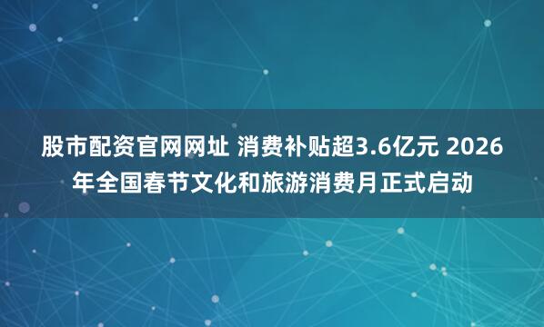 股市配资官网网址 消费补贴超3.6亿元 2026年全国春节文化和旅游消费月正式启动