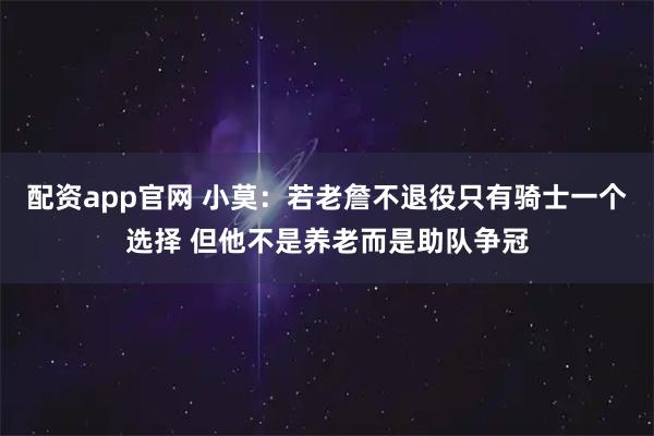 配资app官网 小莫：若老詹不退役只有骑士一个选择 但他不是养老而是助队争冠