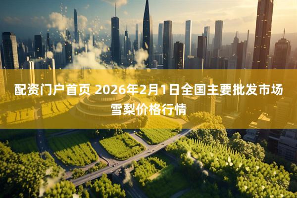 配资门户首页 2026年2月1日全国主要批发市场雪梨价格行情