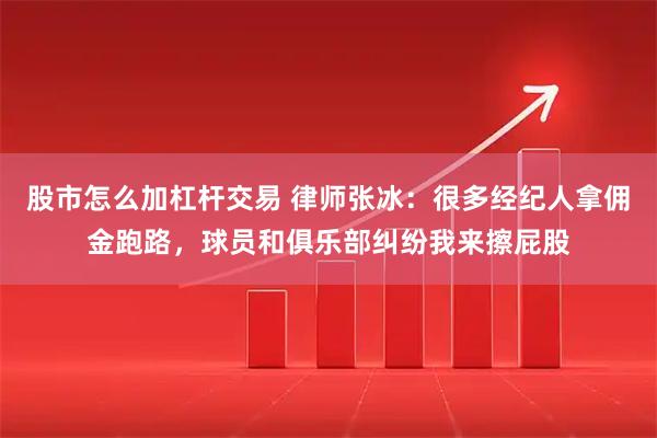 股市怎么加杠杆交易 律师张冰：很多经纪人拿佣金跑路，球员和俱乐部纠纷我来擦屁股