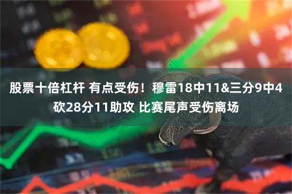 股票十倍杠杆 有点受伤！穆雷18中11&三分9中4砍28分11助攻 比赛尾声受伤离场