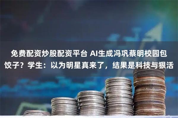 免费配资炒股配资平台 AI生成冯巩蔡明校园包饺子？学生：以为明星真来了，结果是科技与狠活