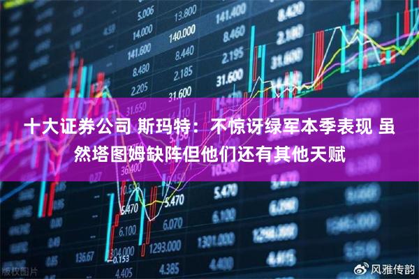 十大证券公司 斯玛特：不惊讶绿军本季表现 虽然塔图姆缺阵但他们还有其他天赋