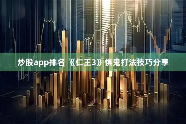 炒股app排名 《仁王3》惧鬼打法技巧分享