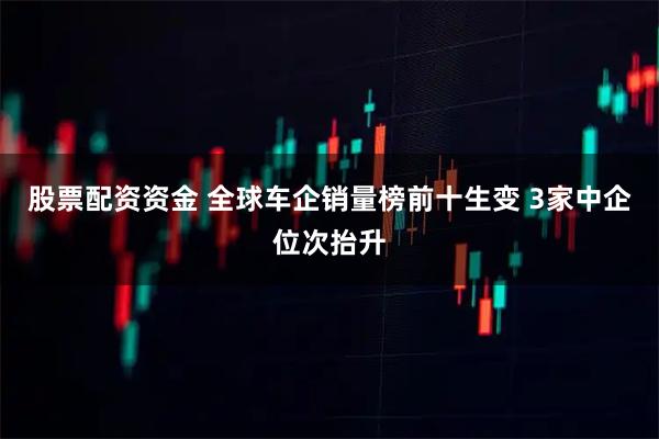 股票配资资金 全球车企销量榜前十生变 3家中企位次抬升
