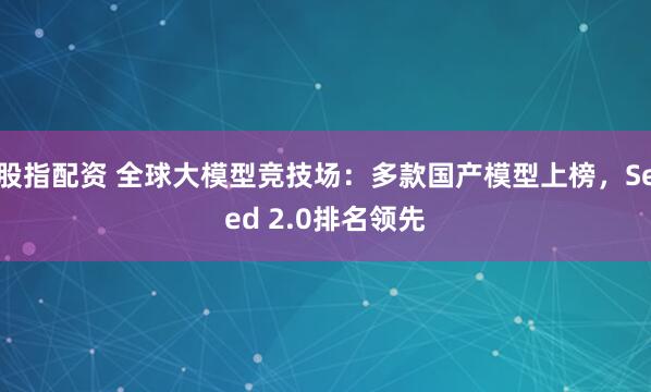股指配资 全球大模型竞技场：多款国产模型上榜，Seed 2.0排名领先