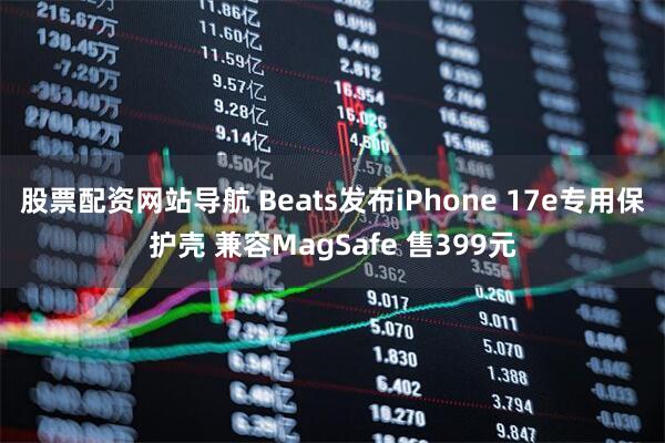 股票配资网站导航 Beats发布iPhone 17e专用保护壳 兼容MagSafe 售399元