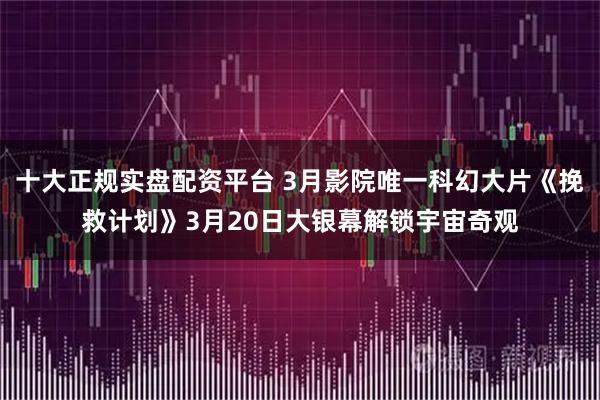 十大正规实盘配资平台 3月影院唯一科幻大片《挽救计划》3月20日大银幕解锁宇宙奇观