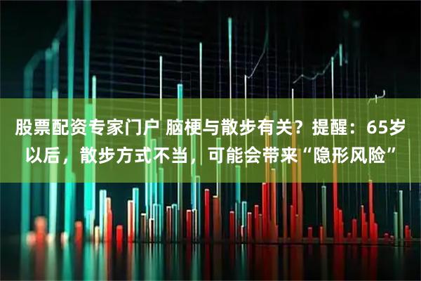 股票配资专家门户 脑梗与散步有关？提醒：65岁以后，散步方式不当，可能会带来“隐形风险”