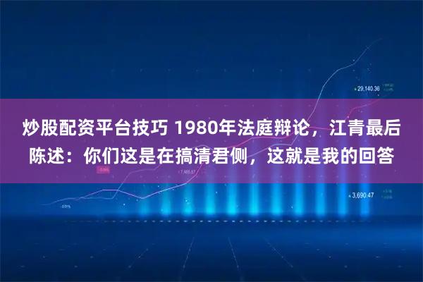 炒股配资平台技巧 1980年法庭辩论，江青最后陈述：你们这是在搞清君侧，这就是我的回答