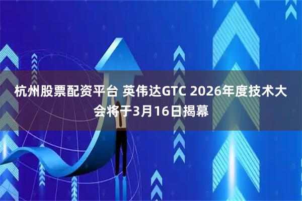 杭州股票配资平台 英伟达GTC 2026年度技术大会将于3月16日揭幕