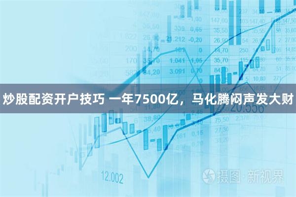 炒股配资开户技巧 一年7500亿，马化腾闷声发大财