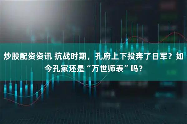 炒股配资资讯 抗战时期，孔府上下投奔了日军？如今孔家还是“万世师表”吗？