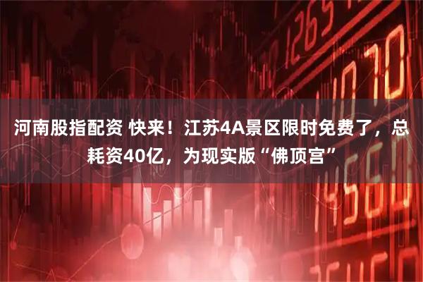 河南股指配资 快来！江苏4A景区限时免费了，总耗资40亿，为现实版“佛顶宫”