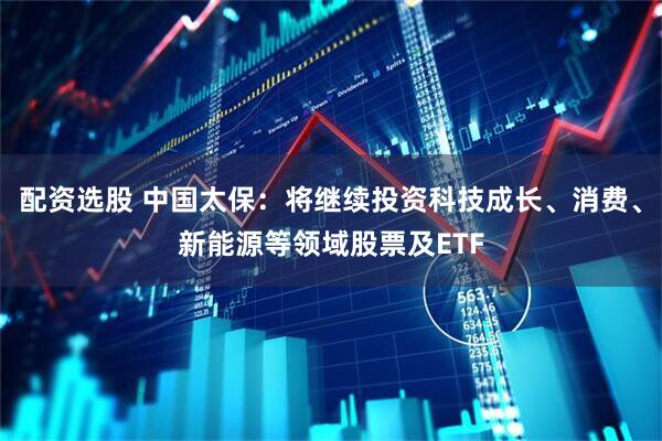 配资选股 中国太保：将继续投资科技成长、消费、新能源等领域股票及ETF