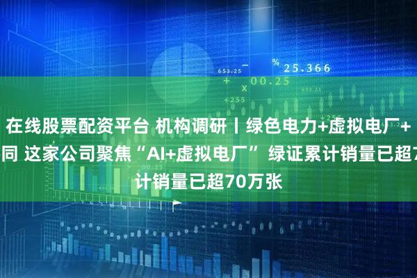 在线股票配资平台 机构调研丨绿色电力+虚拟电厂+算电协同 这家公司聚焦“AI+虚拟电厂” 绿证累计销量已超70万张
