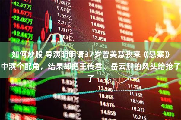如何炒股 导演明明请37岁曾美慧孜来《悬案》中演个配角，结果却把王传君、岳云鹏的风头给抢了