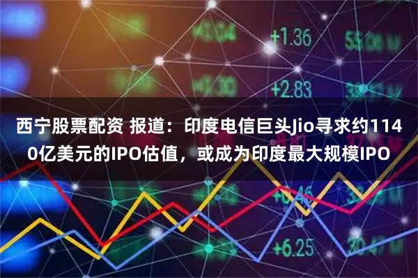 西宁股票配资 报道：印度电信巨头Jio寻求约1140亿美元的IPO估值，或成为印度最大规模IPO