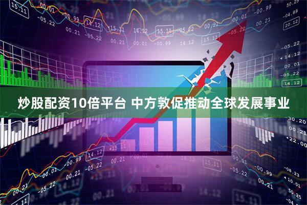 炒股配资10倍平台 中方敦促推动全球发展事业
