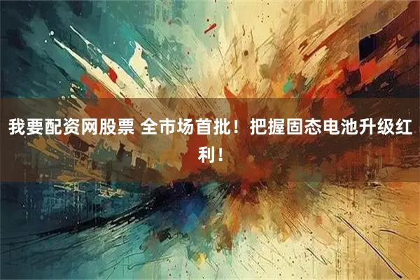 我要配资网股票 全市场首批！把握固态电池升级红利！