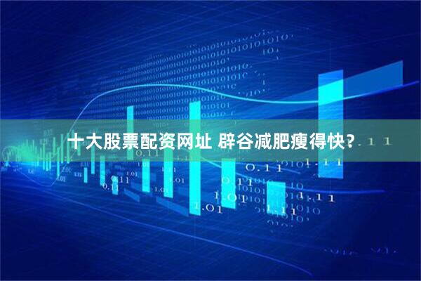 十大股票配资网址 辟谷减肥瘦得快？